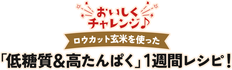 おいしくチャレンジ♪ロウカット玄米を使った「低糖質＆高たんぱく」1週間レシピ！